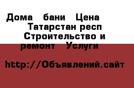 Дома,  бани › Цена ­ 120 - Татарстан респ. Строительство и ремонт » Услуги   